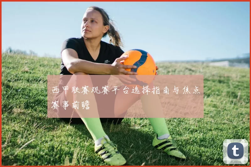 西甲联赛观赛平台选择指南与焦点赛事前瞻