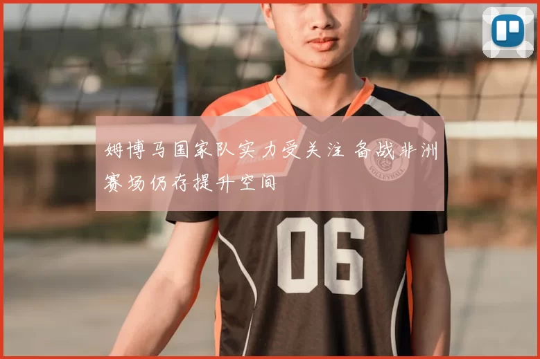 姆博马国家队实力受关注 备战非洲赛场仍存提升空间
