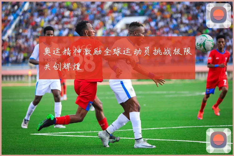 奥运精神激励全球运动员挑战极限共创辉煌