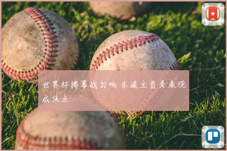 世界杯揭幕战打响 东道主首秀表现成焦点