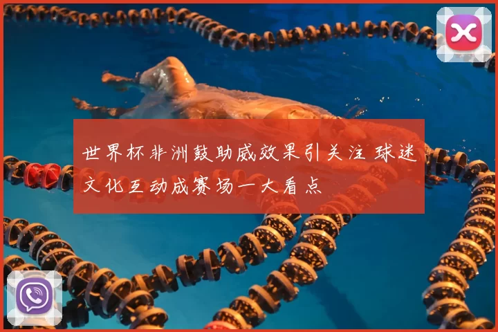 世界杯非洲鼓助威效果引关注 球迷文化互动成赛场一大看点