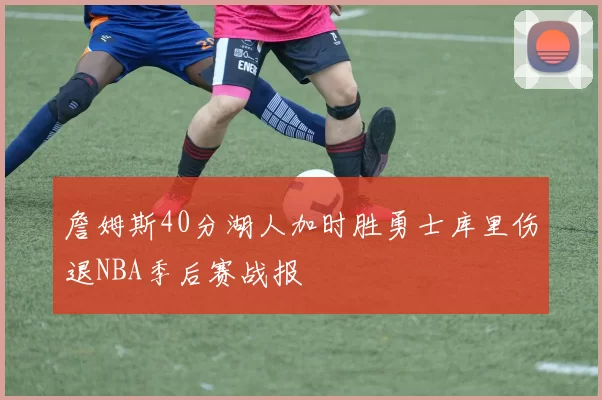 詹姆斯40分湖人加时胜勇士库里伤退NBA季后赛战报