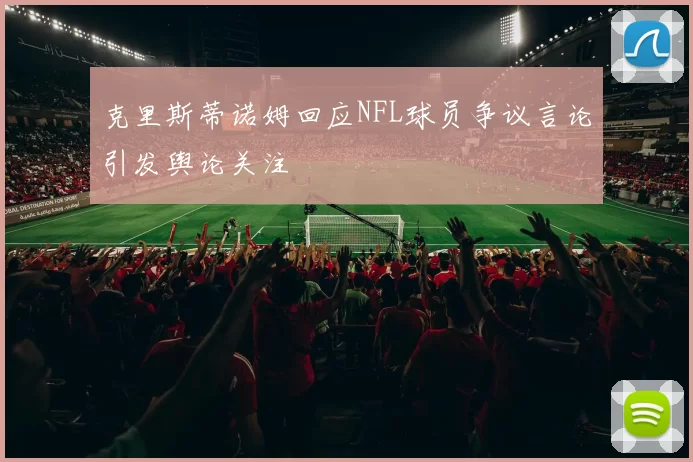 克里斯蒂诺姆回应NFL球员争议言论引发舆论关注