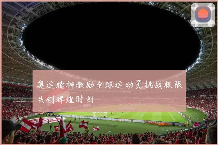 奥运精神激励全球运动员挑战极限共创辉煌时刻