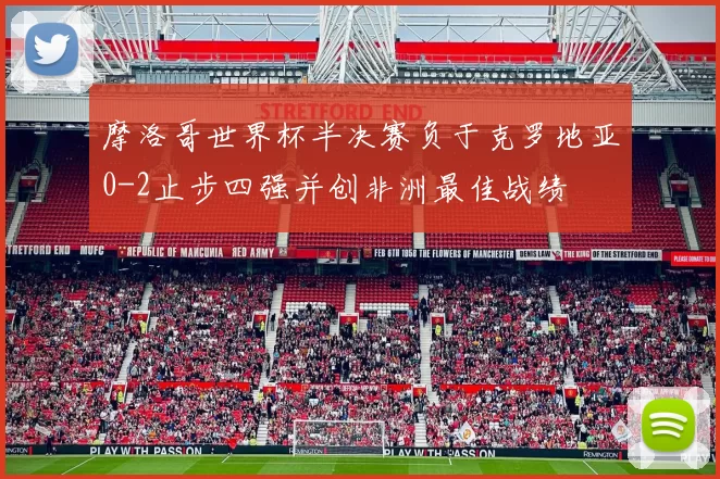 摩洛哥世界杯半决赛负于克罗地亚0-2止步四强并创非洲最佳战绩