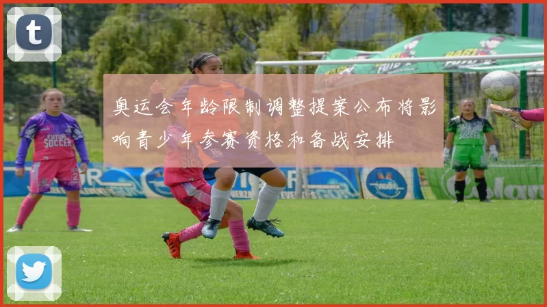 奥运会年龄限制调整提案公布将影响青少年参赛资格和备战安排