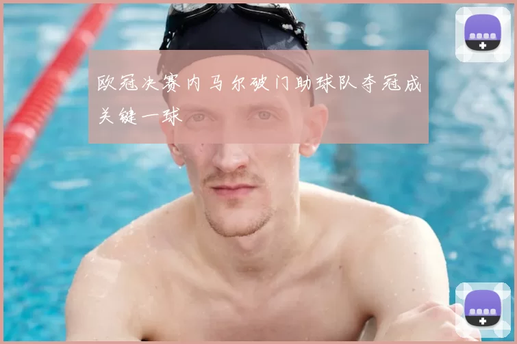 欧冠决赛内马尔破门助球队夺冠成关键一球