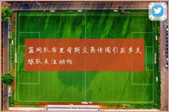 篮网队布里奇斯交易传闻引发多支球队关注动向