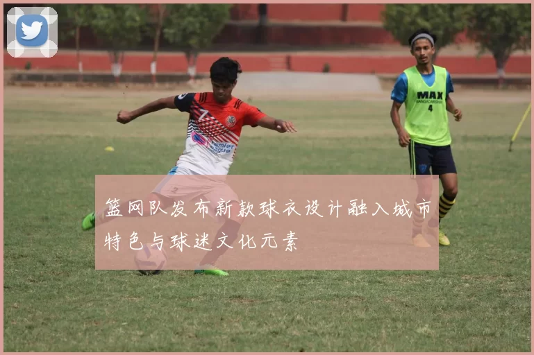 篮网队发布新款球衣设计融入城市特色与球迷文化元素