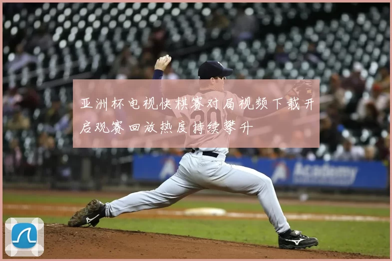 亚洲杯电视快棋赛对局视频下载开启观赛回放热度持续攀升