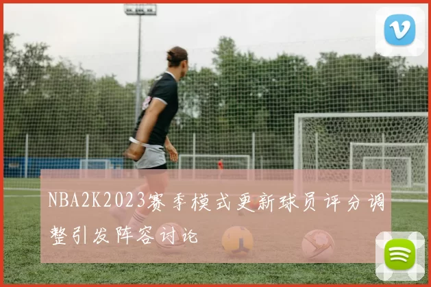 NBA2K2023赛季模式更新球员评分调整引发阵容讨论