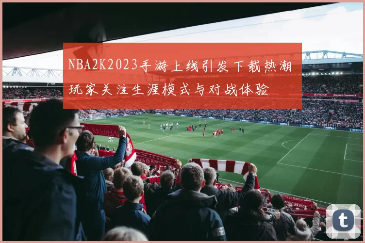 NBA2K2023手游上线引发下载热潮 玩家关注生涯模式与对战体验