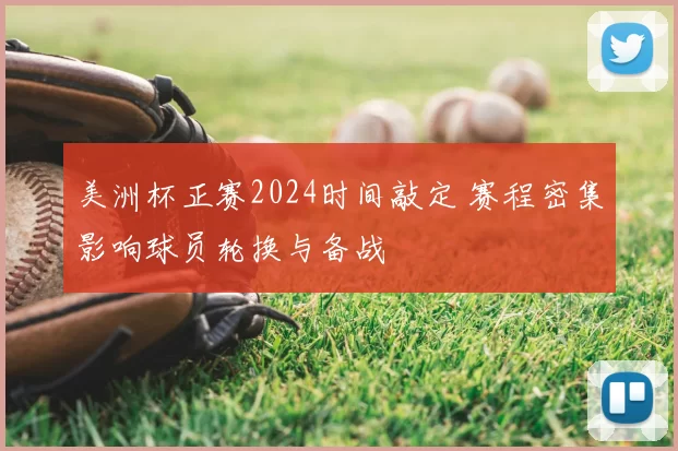 美洲杯正赛2024时间敲定 赛程密集影响球员轮换与备战