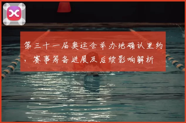 第三十一届奥运会举办地确认里约，赛事筹备进展及后续影响解析