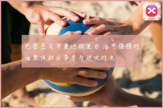 巴黎圣日耳曼迎战里尔 法甲强强对话聚焦积分争夺与进攻对决