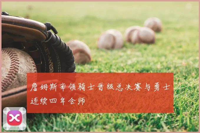 詹姆斯率领骑士晋级总决赛与勇士连续四年会师