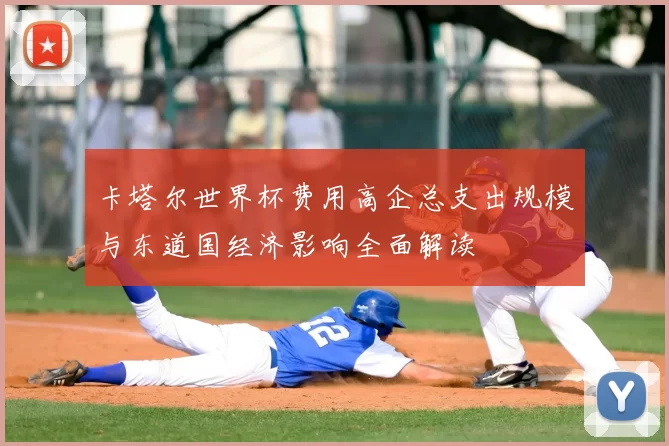 卡塔尔世界杯费用高企总支出规模与东道国经济影响全面解读