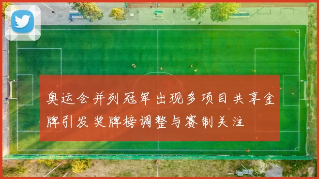 奥运会并列冠军出现多项目共享金牌引发奖牌榜调整与赛制关注
