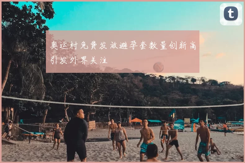 奥运村免费发放避孕套数量创新高引发外界关注