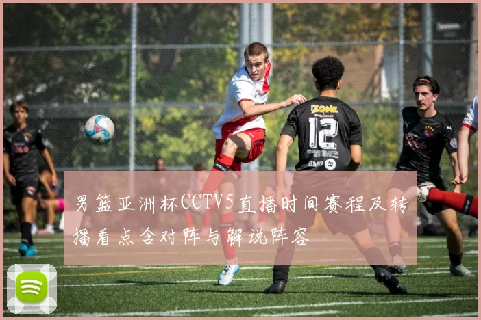 男篮亚洲杯CCTV5直播时间赛程及转播看点含对阵与解说阵容