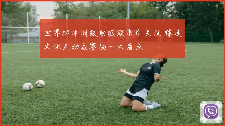 世界杯非洲鼓助威效果引关注 球迷文化互动成赛场一大看点