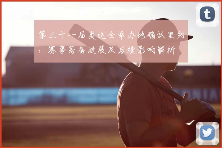 第三十一届奥运会举办地确认里约，赛事筹备进展及后续影响解析