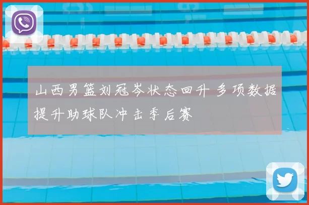 山西男篮刘冠岑状态回升 多项数据提升助球队冲击季后赛