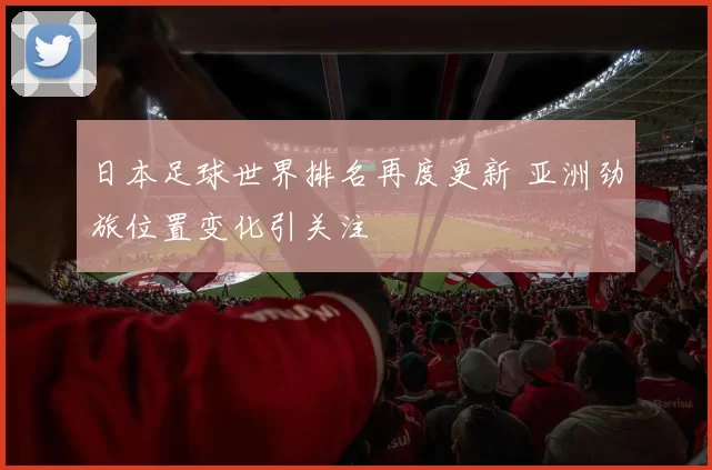 日本足球世界排名再度更新 亚洲劲旅位置变化引关注