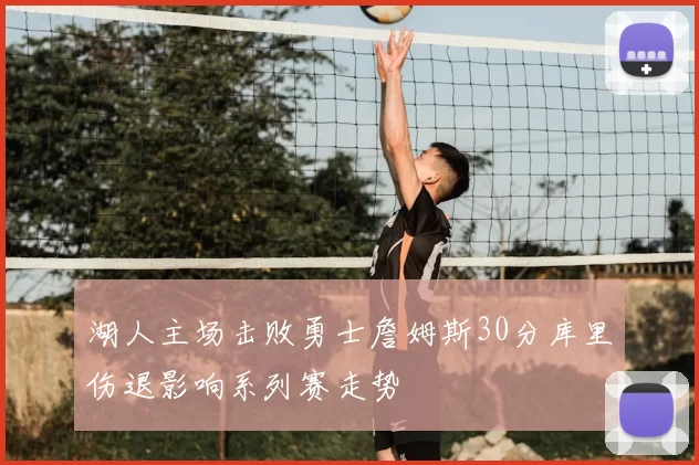 湖人主场击败勇士詹姆斯30分库里伤退影响系列赛走势