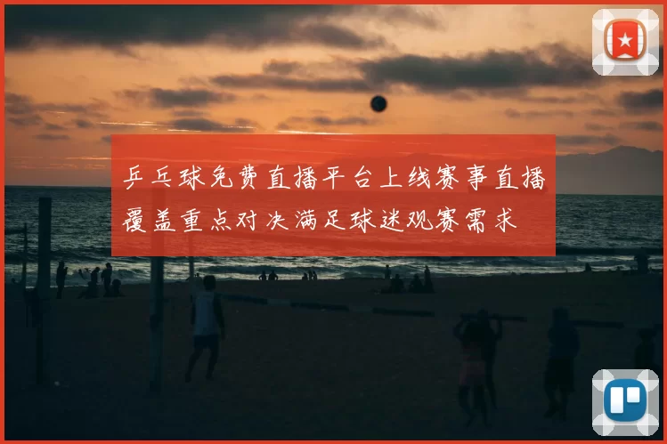 乒乓球免费直播平台上线赛事直播覆盖重点对决满足球迷观赛需求