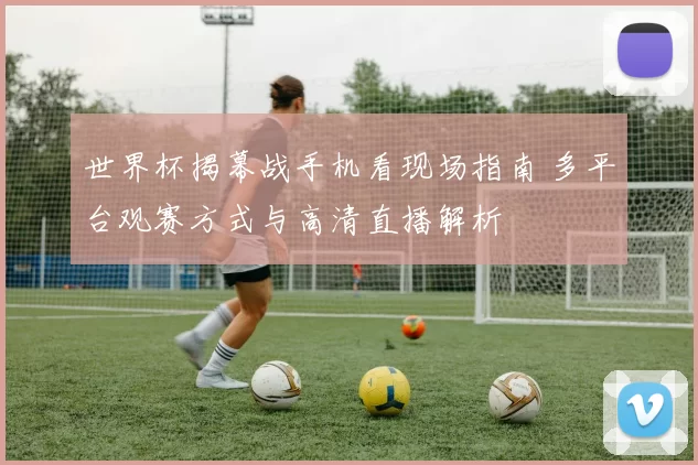 世界杯揭幕战手机看现场指南 多平台观赛方式与高清直播解析