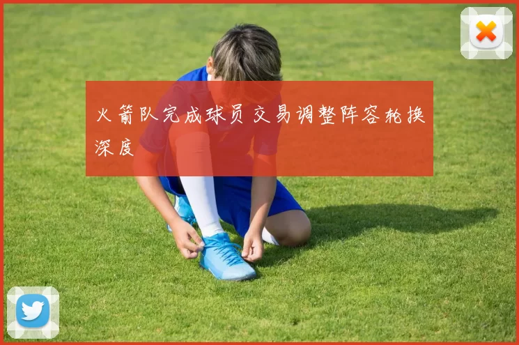 火箭队完成球员交易调整阵容轮换深度