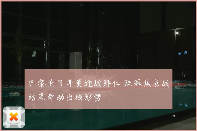 巴黎圣日耳曼迎战拜仁 欧冠焦点战结果牵动出线形势