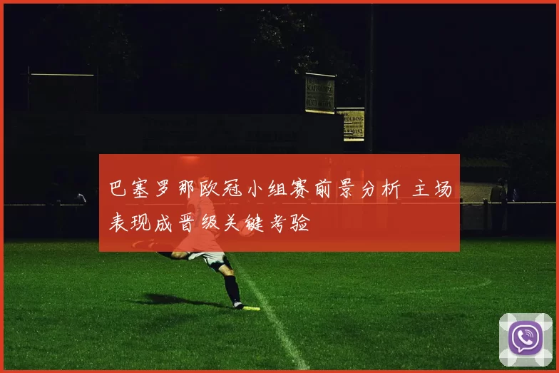 巴塞罗那欧冠小组赛前景分析 主场表现成晋级关键考验