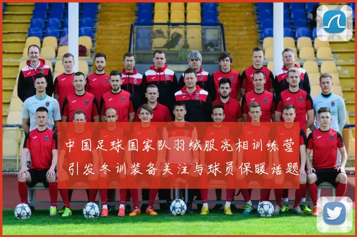 中国足球国家队羽绒服亮相训练营 引发冬训装备关注与球员保暖话题