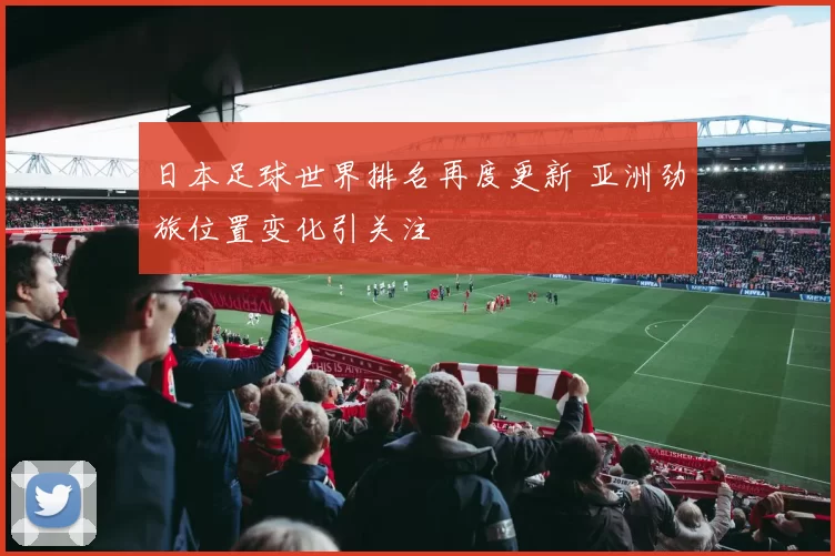 日本足球世界排名再度更新 亚洲劲旅位置变化引关注