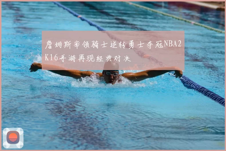 詹姆斯率领骑士逆转勇士夺冠NBA2K16手游再现经典对决