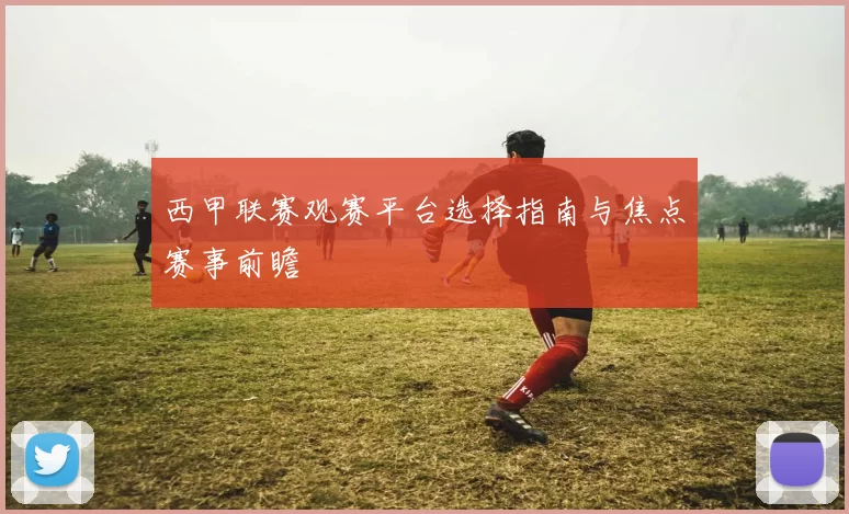 西甲联赛观赛平台选择指南与焦点赛事前瞻