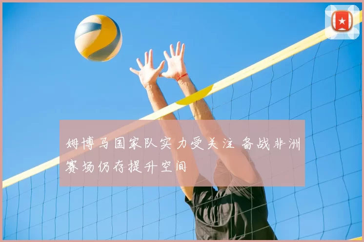 姆博马国家队实力受关注 备战非洲赛场仍存提升空间