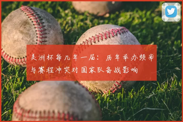 美洲杯每几年一届：历年举办频率与赛程冲突对国家队备战影响