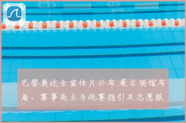 巴黎奥运会宣传片公布 展示场馆布局、赛事亮点与观赛指引及志愿服务安排