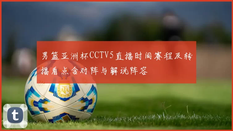 男篮亚洲杯CCTV5直播时间赛程及转播看点含对阵与解说阵容