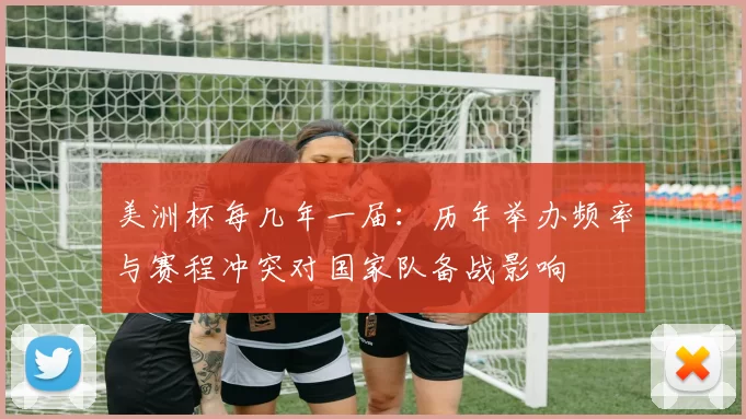 美洲杯每几年一届：历年举办频率与赛程冲突对国家队备战影响