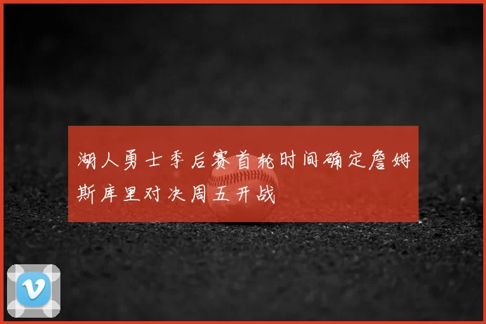 湖人勇士季后赛首轮时间确定詹姆斯库里对决周五开战
