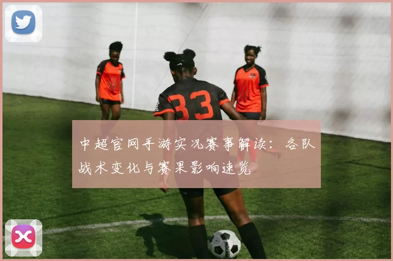 中超官网手游实况赛事解读：各队战术变化与赛果影响速览