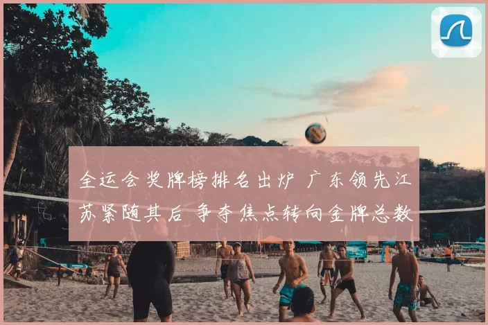 全运会奖牌榜排名出炉 广东领先江苏紧随其后 争夺焦点转向金牌总数