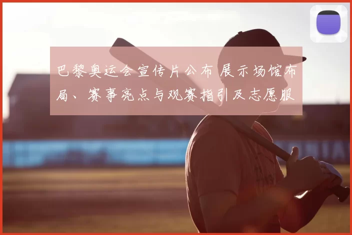 巴黎奥运会宣传片公布 展示场馆布局、赛事亮点与观赛指引及志愿服务安排