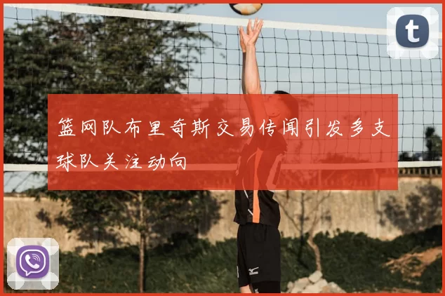 篮网队布里奇斯交易传闻引发多支球队关注动向