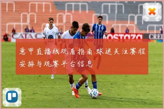 意甲直播线观看指南 球迷关注赛程安排与观赛平台信息