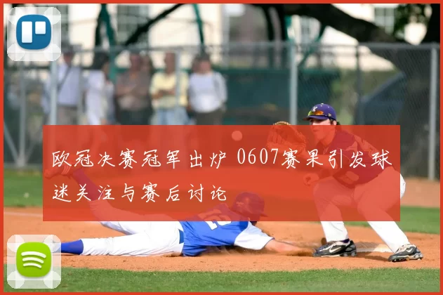 欧冠决赛冠军出炉 0607赛果引发球迷关注与赛后讨论